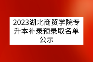 2023湖北商贸学院专升本补录预录取名单公示