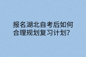 报名湖北自考后如何合理规划复习计划？