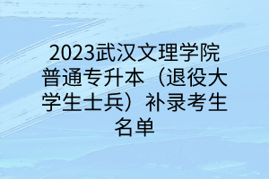 2023武汉文理学院普通专升本（退役大学生士兵）补录考生名单