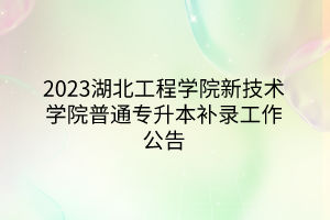 2023湖北工程学院新技术学院普通专升本补录工作公告