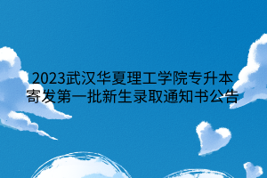 2023武汉华夏理工学院专升本寄发第一批新生录取通知书公告