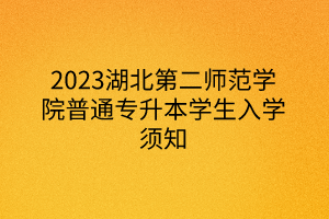 2023湖北第二师范学院普通专升本学生入学须知