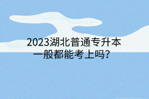 2023湖北普通专升本一般都能考上吗？