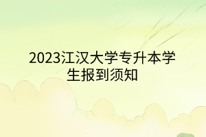 2023江汉大学专升本学生报到须知