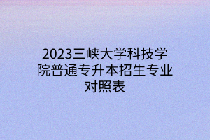 2023三峡大学科技学院普通专升本招生专业对照表
