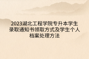 2023湖北工程学院专升本学生录取通知书领取方式及学生个人档案处理方法