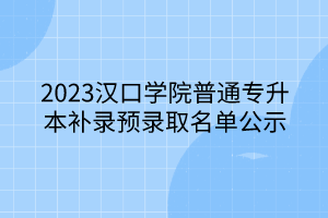 2023汉口学院普通专升本补录预录取名单公示
