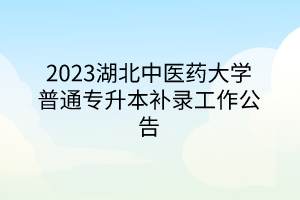 2023湖北中医药大学普通专升本补录工作公告