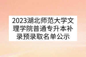 2023湖北师范大学文理学院普通专升本补录预录取名单公示