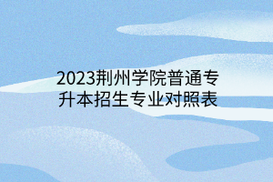 2023荆州学院普通专升本招生专业对照表