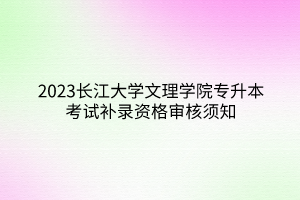 2023长江大学文理学院专升本考试补录资格审核须知