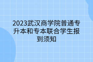2023武汉商学院普通专升本和专本联合学生报到须知