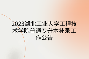 2023湖北工业大学工程技术学院普通专升本补录工作公告