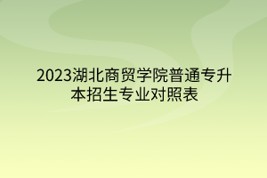 2023湖北商贸学院普通专升本招生专业对照表