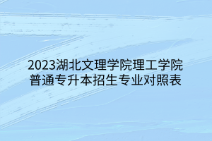 2023湖北文理学院理工学院普通专升本招生专业对照表