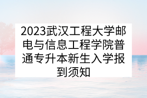 2023武汉工程大学邮电与信息工程学院普通专升本新生入学报到须知
