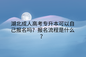 湖北成人高考专升本可以自己报名吗？报名流程是什么？