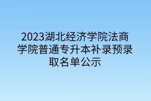 2023湖北经济学院法商学院普通专升本补录预录取名单公示