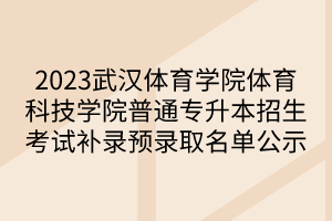 2023武汉体育学院体育科技学院普通专升本招生考试补录预录取名单公示