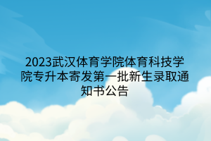 2023武汉体育学院体育科技学院专升本寄发第一批新生录取通知书公告