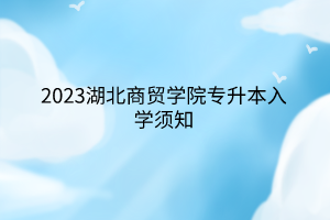 2023湖北商贸学院专升本入学须知