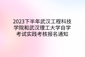 2023下半年武汉工程科技学院和武汉理工大学自学考试实践考核报名通知