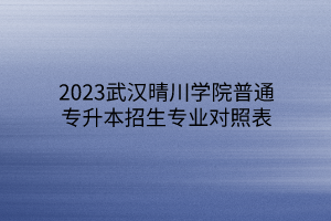 2023武汉晴川学院普通专升本招生专业对照表