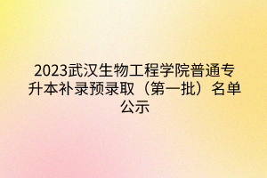 2023武汉生物工程学院普通专升本补录预录取（第一批）名单公示