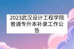 2023武汉设计工程学院普通专升本补录工作公告