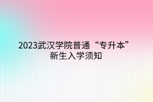 2023武汉学院普通“专升本”新生入学须知