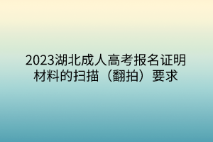 2023湖北成人高考报名证明材料的扫描（翻拍）要求