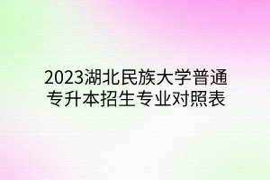 2023湖北民族大学普通专升本招生专业对照表