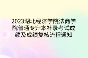 2023湖北经济学院法商学院普通专升本补录考试成绩及成绩复核流程通知