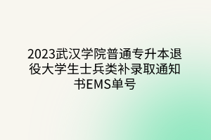 2023武汉学院普通专升本退役大学生士兵类补录取通知书EMS单号