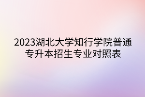 2023湖北大学知行学院普通专升本招生专业对照表