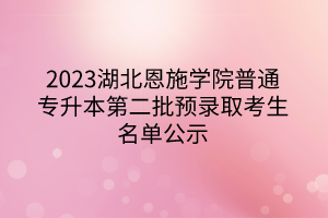 2023湖北恩施学院普通专升本第二批预录取考生名单公示