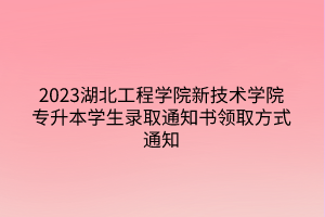 2023湖北工程学院新技术学院专升本学生录取通知书领取方式通知