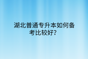 湖北普通专升本如何备考比较好？