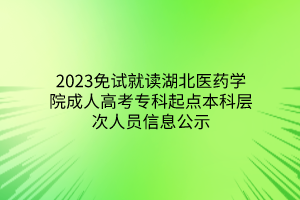 2023免试就读湖北医药学院成人高考专科起点本科层次人员信息公示