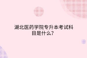 湖北医药学院专升本考试科目是什么？