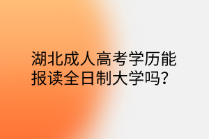 湖北成人高考学历能报读全日制大学吗？