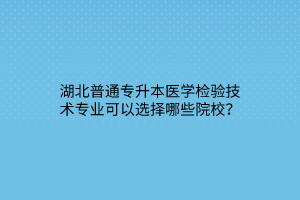 湖北普通专升本医学检验技术专业可以选择哪些院校？