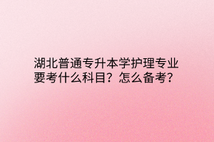 湖北普通专升本学护理专业要考什么科目？怎么备考？