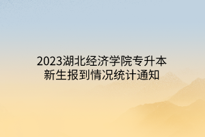 2023湖北经济学院专升本新生报到情况统计通知