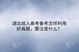 湖北成人高考备考怎样利用好真题，要注意什么？