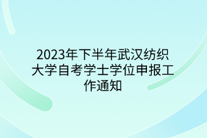 2023年下半年武汉纺织大学自考学士学位申报工作通知