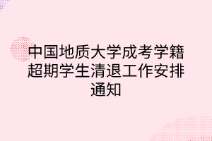 中国地质大学成考学籍超期学生清退工作安排通知