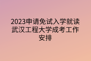 2023申请免试入学就读武汉工程大学成考工作安排