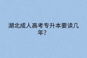 湖北成人高考专升本要读几年？