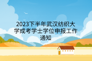 2023下半年武汉纺织大学成考学士学位申报工作通知